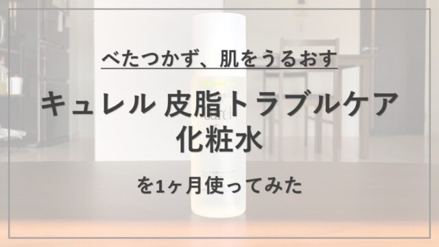 【成分解析】『キュレル 皮脂トラブルケア化粧水』の使用感と配合成分の特徴を解説