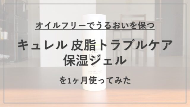 【成分解析】『キュレル 皮脂トラブルケア保湿ジェル』の使用感と配合成分の特徴を解説