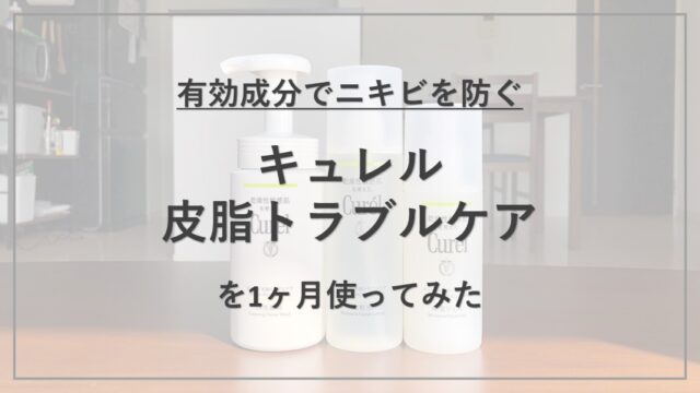 【成分解析】『キュレル 皮脂トラブルケアシリーズ』の使用感と配合成分の特徴を解説